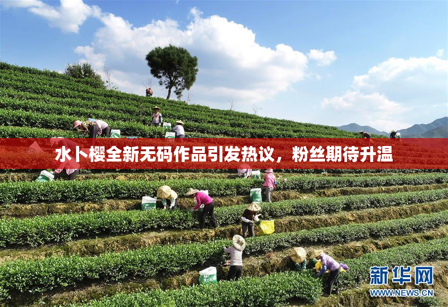 水卜樱全新无码作品引发热议，粉丝期待升温