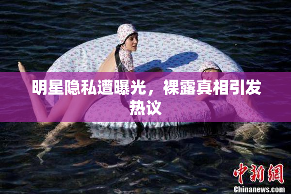 明星隐私遭曝光，裸露真相引发热议
