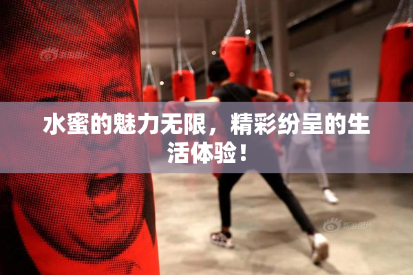 水蜜的魅力无限，精彩纷呈的生活体验！