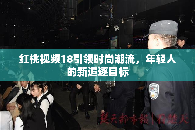 红桃视频18引领时尚潮流，年轻人的新追逐目标
