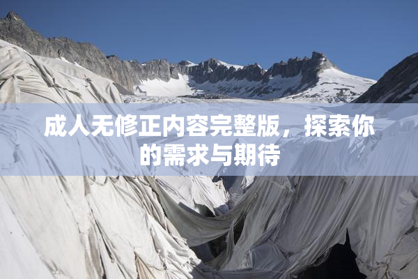成人无修正内容完整版，探索你的需求与期待