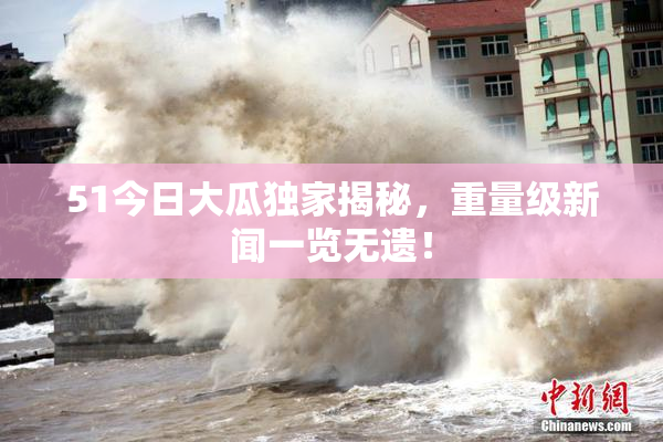 51今日大瓜独家揭秘，重量级新闻一览无遗！