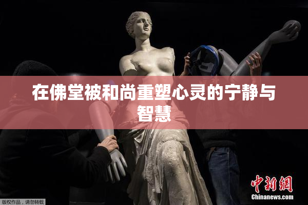 在佛堂被和尚重塑心灵的宁静与智慧