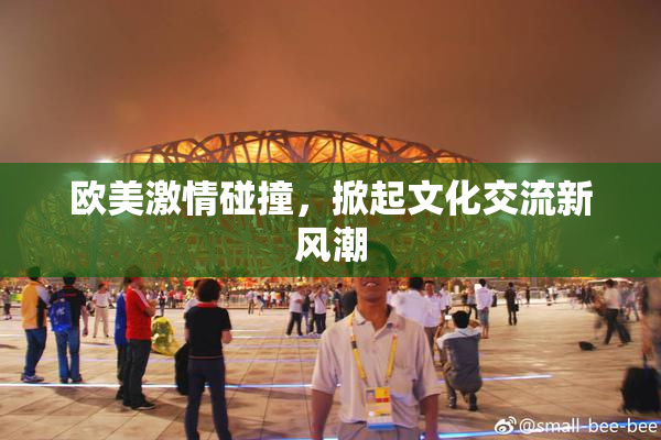欧美激情碰撞，掀起文化交流新风潮