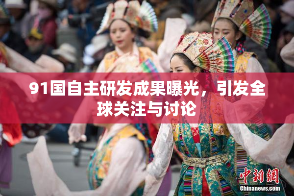91国自主研发成果曝光，引发全球关注与讨论