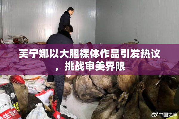 芙宁娜以大胆裸体作品引发热议，挑战审美界限