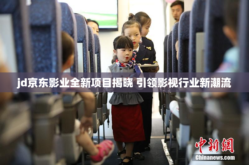jd京东影业全新项目揭晓 引领影视行业新潮流