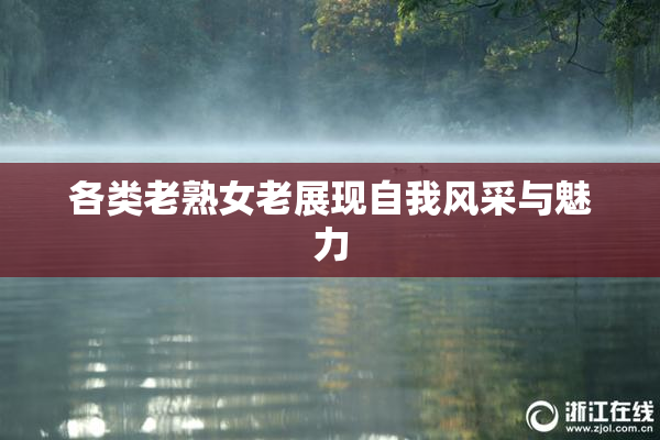各类老熟女老展现自我风采与魅力