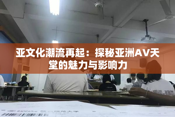 亚文化潮流再起：探秘亚洲AV天堂的魅力与影响力