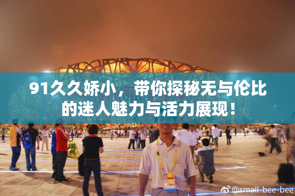 91久久娇小，带你探秘无与伦比的迷人魅力与活力展现！