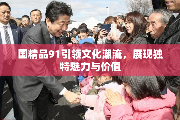 国精品91引领文化潮流，展现独特魅力与价值