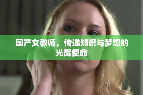 国产女教师，传递知识与梦想的光辉使命