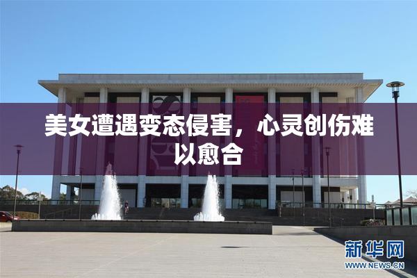 美女遭遇变态侵害，心灵创伤难以愈合