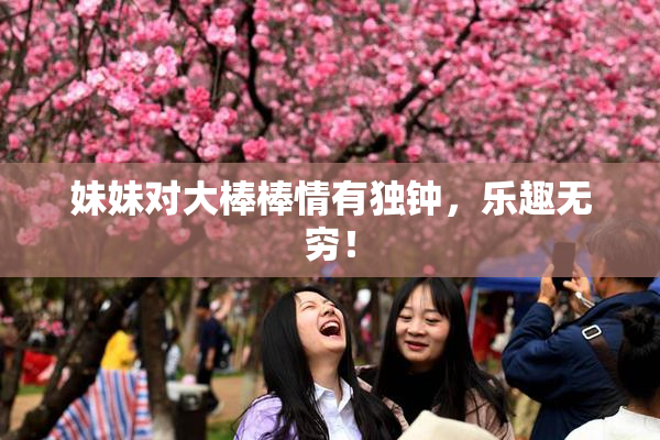 妹妹对大棒棒情有独钟，乐趣无穷！