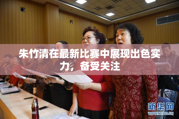朱竹清在最新比赛中展现出色实力，备受关注