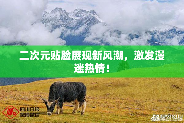 二次元贴脸展现新风潮，激发漫迷热情！