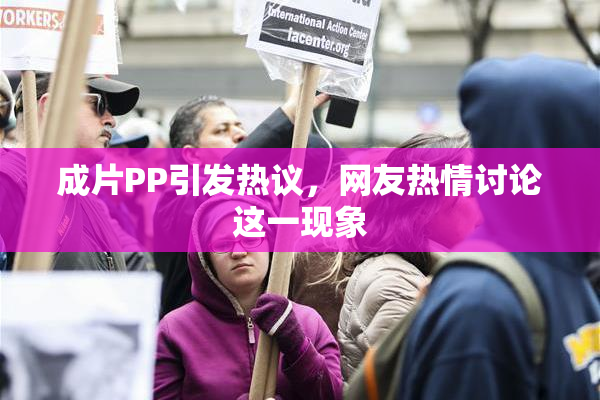 成片PP引发热议，网友热情讨论这一现象