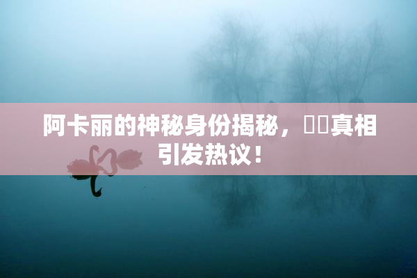 阿卡丽的神秘身份揭秘，❌‌真相引发热议！