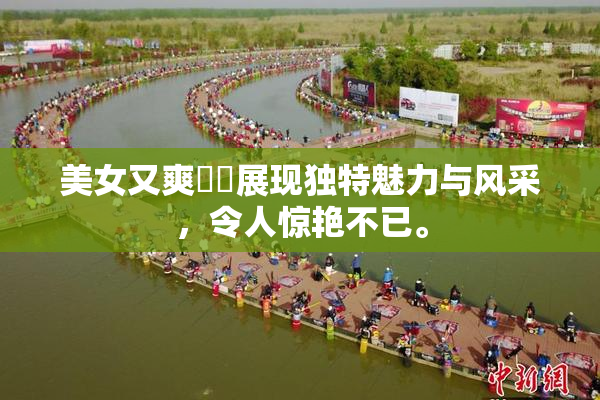 美女又爽❌‌展现独特魅力与风采，令人惊艳不已。