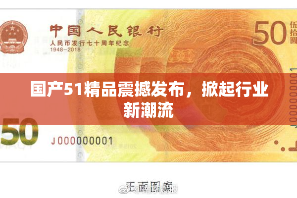 国产51精品震撼发布，掀起行业新潮流