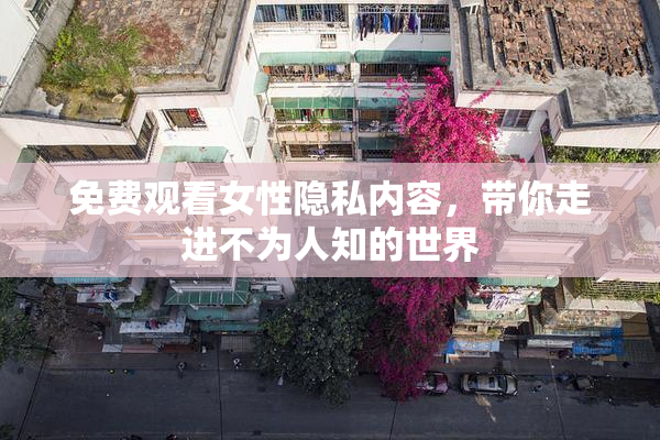 免费观看女性隐私内容，带你走进不为人知的世界