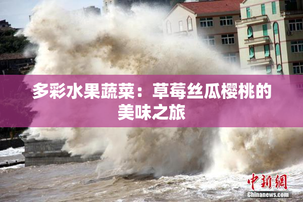 多彩水果蔬菜：草莓丝瓜樱桃的美味之旅