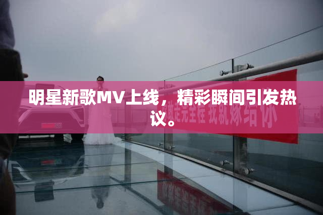 明星新歌MV上线，精彩瞬间引发热议。