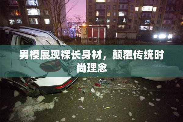 男模展现裸长身材，颠覆传统时尚理念
