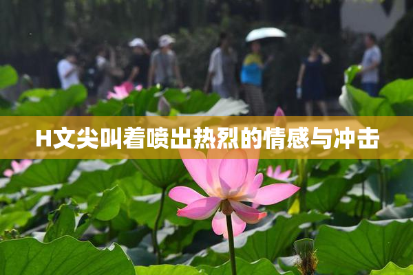 H文尖叫着喷出热烈的情感与冲击