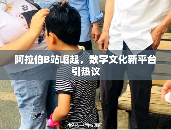 阿拉伯B站崛起，数字文化新平台引热议
