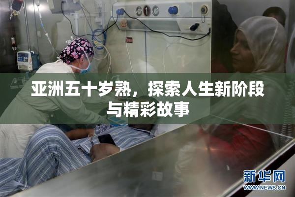 亚洲五十岁熟，探索人生新阶段与精彩故事
