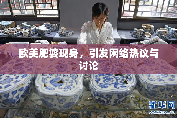 欧美肥婆现身，引发网络热议与讨论