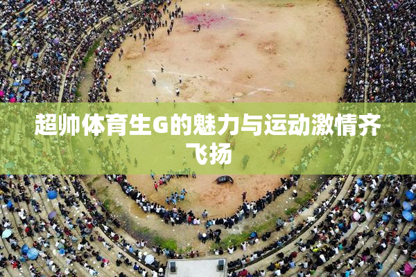 超帅体育生G的魅力与运动激情齐飞扬