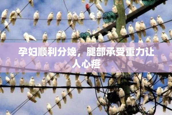 孕妇顺利分娩，腿部承受重力让人心疼
