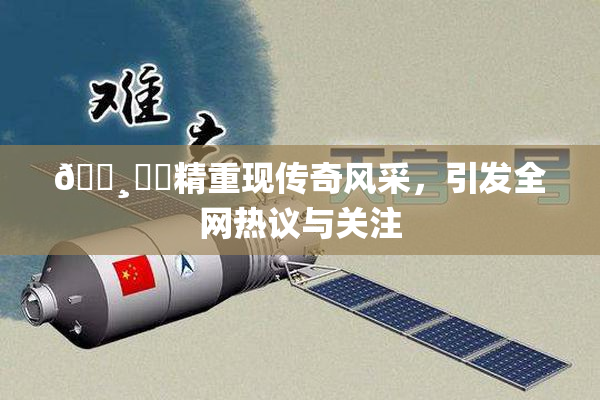 🌸‌✿精重现传奇风采，引发全网热议与关注
