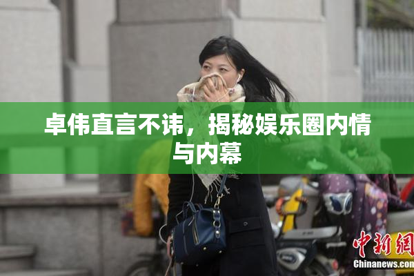 卓伟直言不讳，揭秘娱乐圈内情与内幕