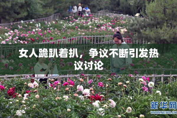 女人跪趴着扒，争议不断引发热议讨论