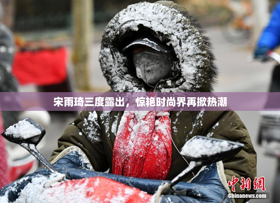 宋雨琦三度露出，惊艳时尚界再掀热潮