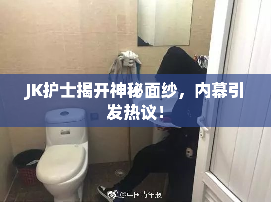 JK护士揭开神秘面纱，内幕引发热议！