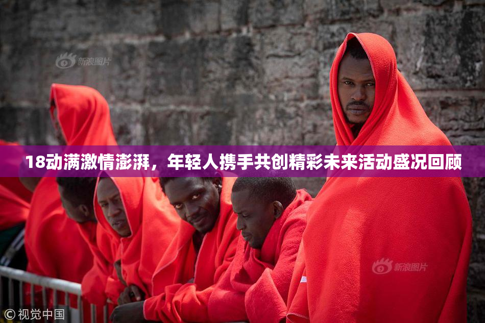 18动满激情澎湃，年轻人携手共创精彩未来活动盛况回顾