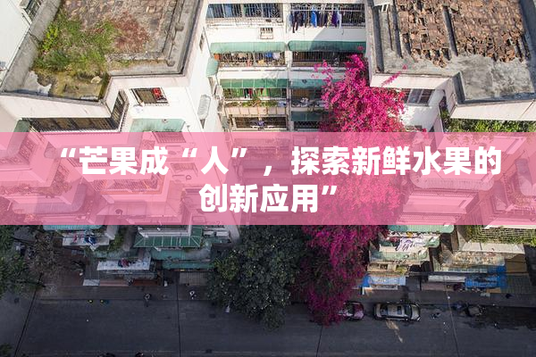 “芒果成“人”，探索新鲜水果的创新应用”