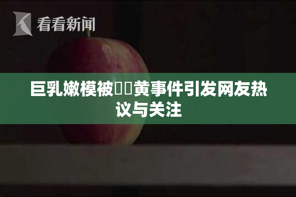巨乳嫩模被❌‌黄事件引发网友热议与关注