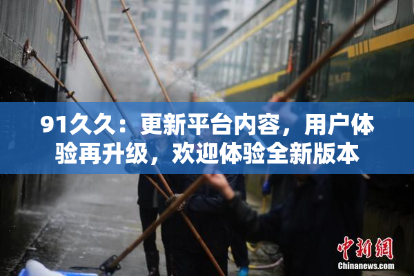91久久：更新平台内容，用户体验再升级，欢迎体验全新版本