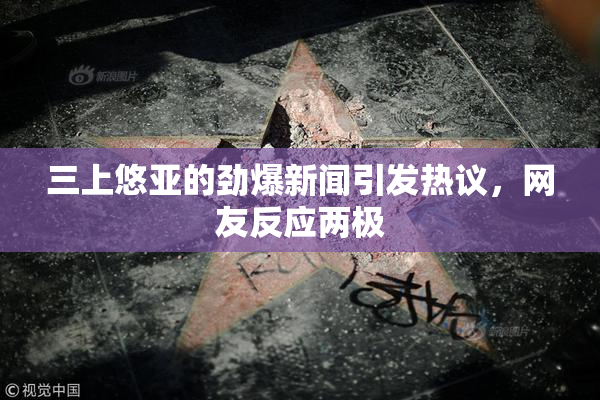 三上悠亚的劲爆新闻引发热议，网友反应两极