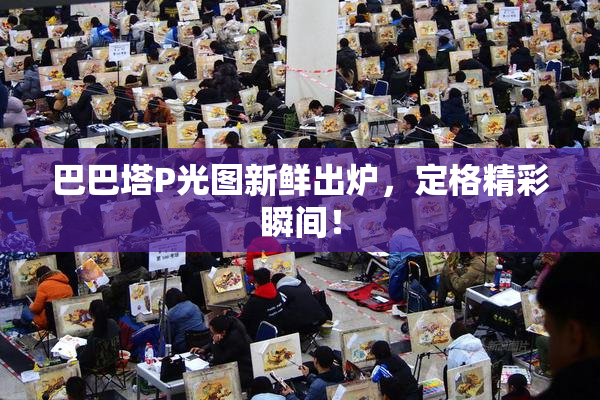 巴巴塔P光图新鲜出炉，定格精彩瞬间！