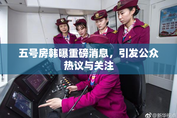 五号房韩曝重磅消息，引发公众热议与关注