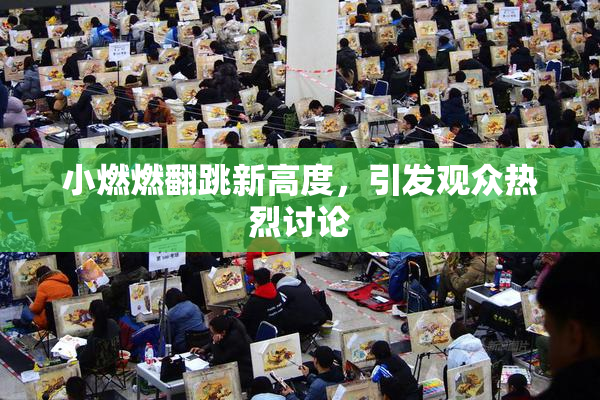 小燃燃翻跳新高度，引发观众热烈讨论