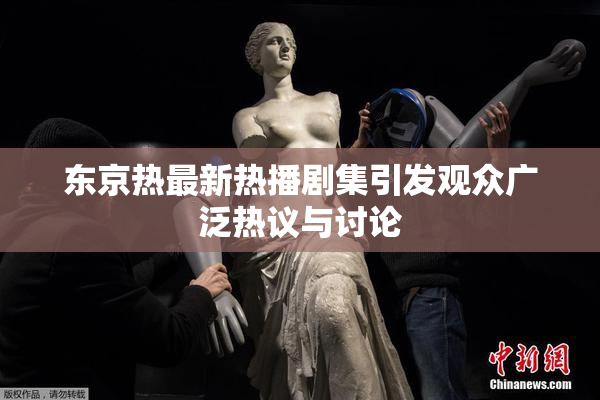 东京热最新热播剧集引发观众广泛热议与讨论