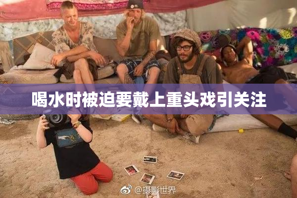 喝水时被迫要戴上重头戏引关注