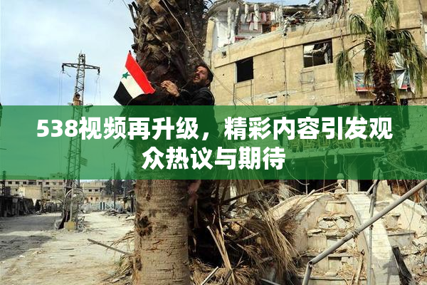 538视频再升级，精彩内容引发观众热议与期待